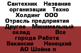 Сантехник › Название организации ­ Техно-Холдинг, ООО › Отрасль предприятия ­ Другое › Минимальный оклад ­ 40 000 - Все города Работа » Вакансии   . Ненецкий АО,Шойна п.